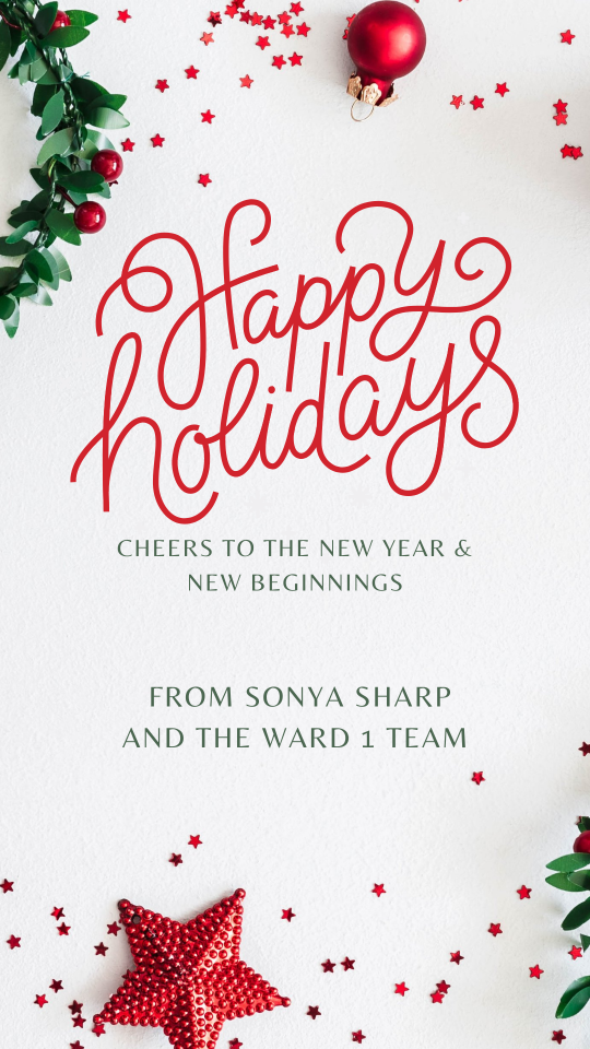 Happy Holidays. Cheers to the new year and new beginnings. From Sonya Sharp and the Ward 1 team. 