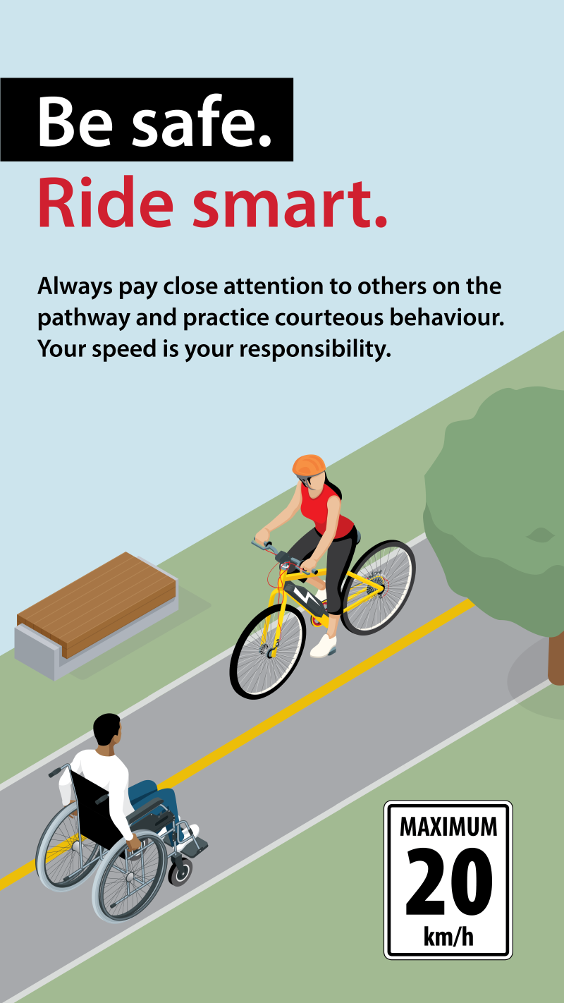 Be safe. Ride smart. Always pay close attention to others on the pathway and practice courteous behaviour. Your speed is your responsibility.